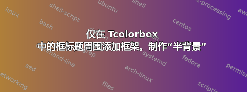 仅在 Tcolorbox 中的框标题周围添加框架。制作“半背景”