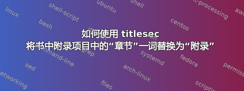 如何使用 titlesec 将书中附录项目中的“章节”一词替换为“附录”