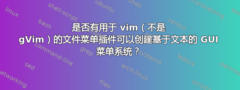 是否有用于 vim（不是 gVim）的文件菜单插件可以创建基于文本的 GUI 菜单系统？