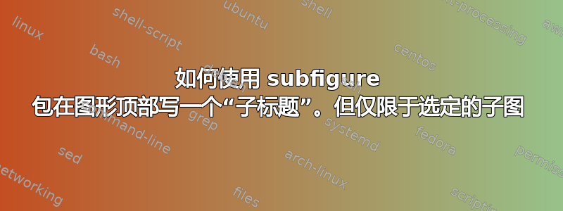 如何使用 subfigure 包在图形顶部写一个“子标题”。但仅限于选定的子图