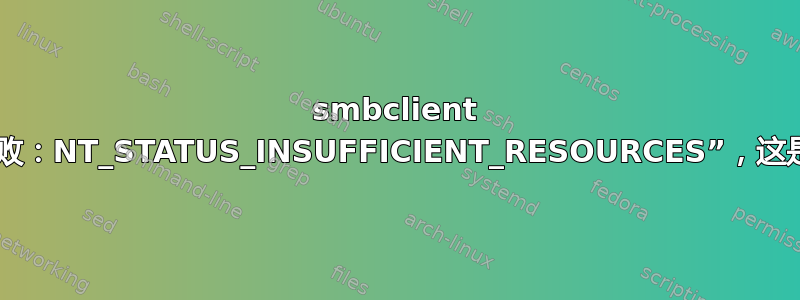 smbclient 失败并显示消息“协议协商失败：NT_STATUS_INSUFFICIENT_RESOURCES”，这是什么意思以及如何修复它？