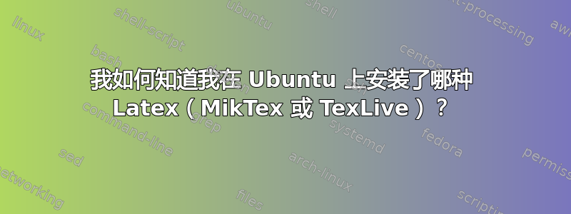 我如何知道我在 Ubuntu 上安装了哪种 Latex（MikTex 或 TexLive）？