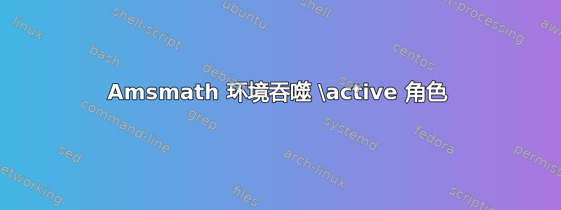 Amsmath 环境吞噬 \active 角色