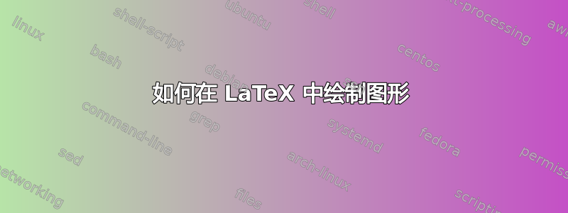 如何在 LaTeX 中绘制图形