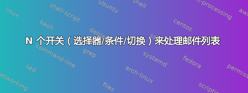 N 个开关（选择器/条件/切换）来处理邮件列表