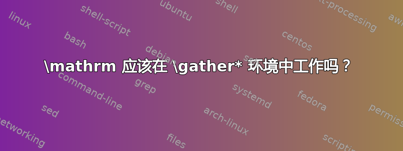 \mathrm 应该在 \gather* 环境中工作吗？