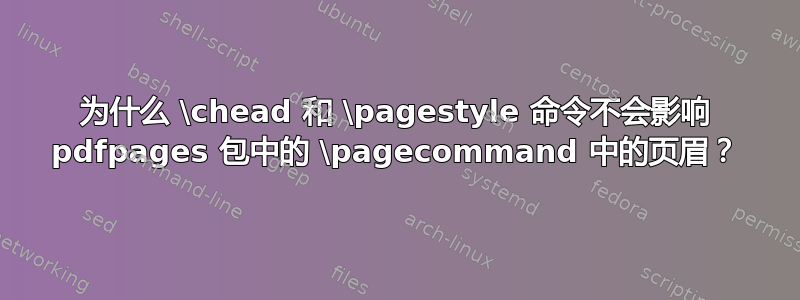 为什么 \chead 和 \pagestyle 命令不会影响 pdfpages 包中的 \pagecommand 中的页眉？