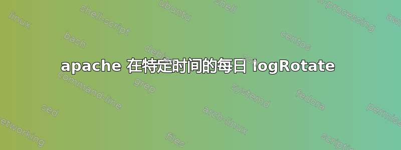 apache 在特定时间的每日 logRotate