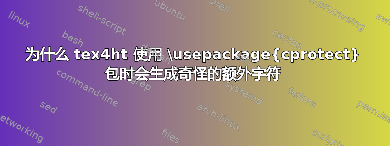 为什么 tex4ht 使用 \usepackage{cprotect} 包时会生成奇怪的额外字符