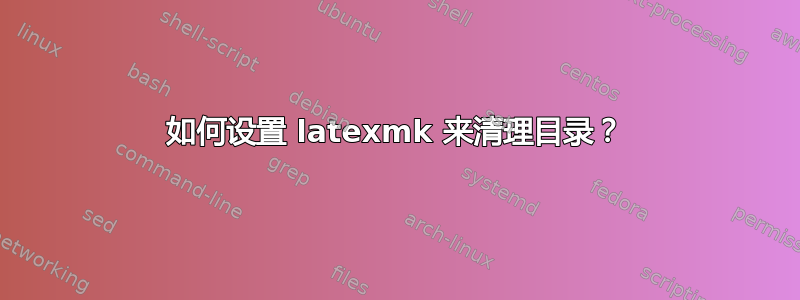 如何设置 latexmk 来清理目录？