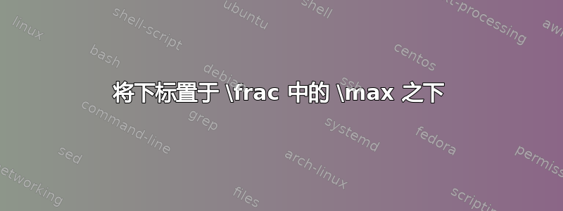 将下标置于 \frac 中的 \max 之下