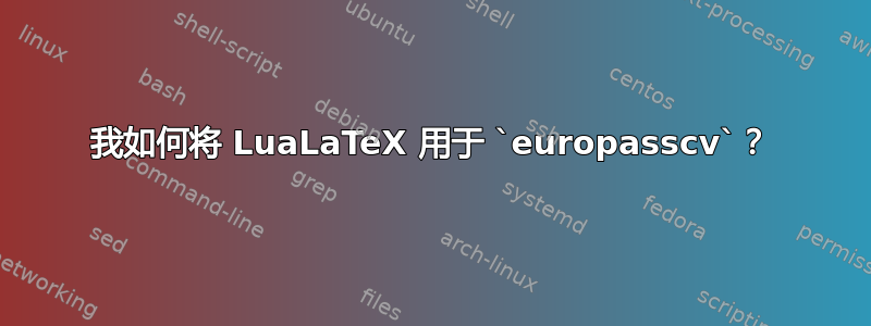 我如何将 LuaLaTeX 用于 `europasscv`？