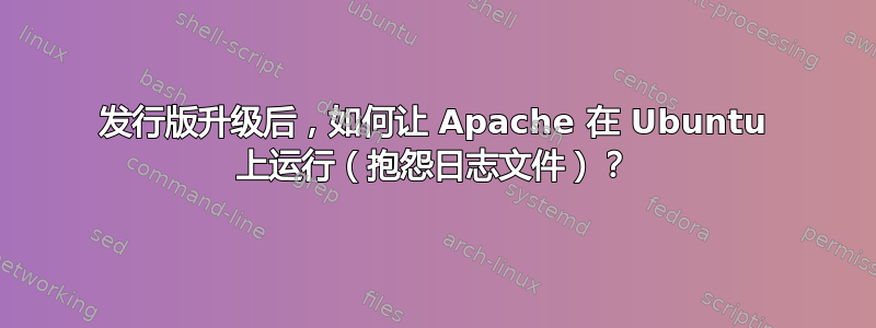 发行版升级后，如何让 Apache 在 Ubuntu 上运行（抱怨日志文件）？