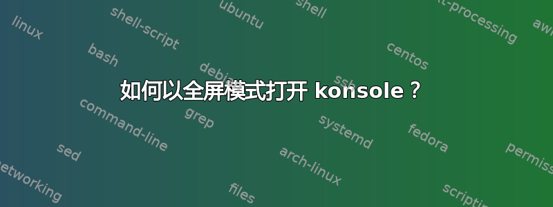 如何以全屏模式打开 konsole？