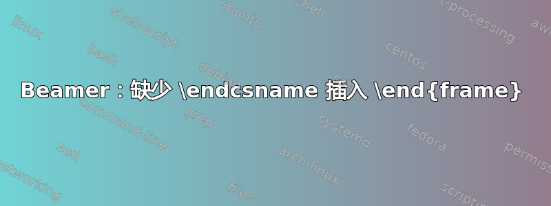 Beamer：缺少 \endcsname 插入 \end{frame}