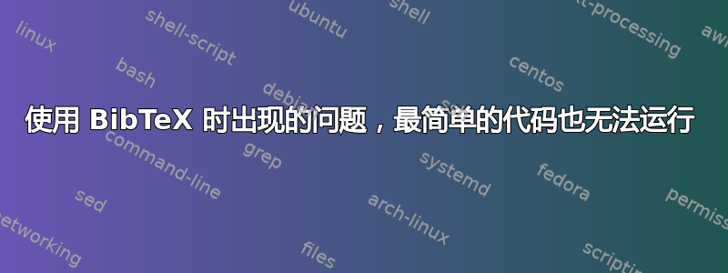 使用 BibTeX 时出现的问题，最简单的代码也无法运行