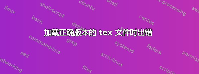 加载正确版本的 tex 文件时出错