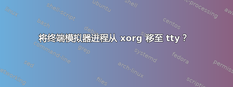 将终端模拟器进程从 xorg 移至 tty？ 