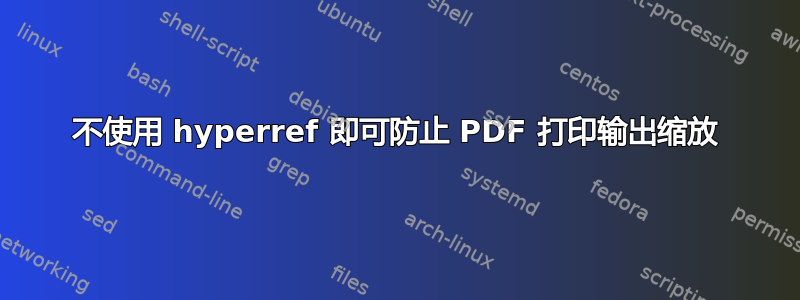 不使用 hyperref 即可防止 PDF 打印输出缩放