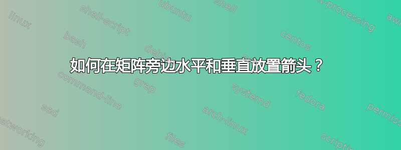 如何在矩阵旁边水平和垂直放置箭头？