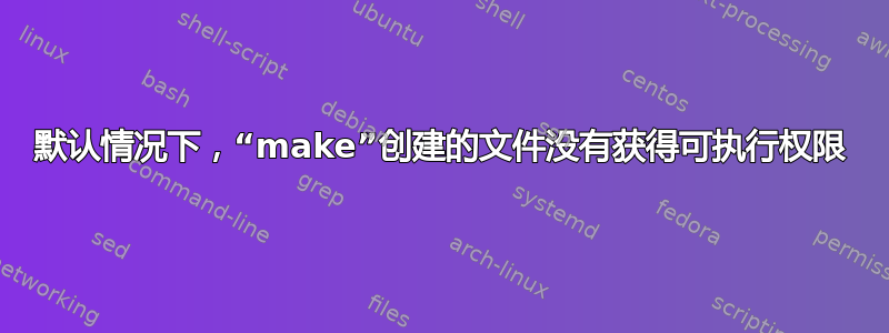 默认情况下，“make”创建的文件没有获得可执行权限