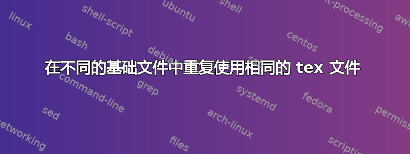 在不同的基础文件中重复使用相同的 tex 文件