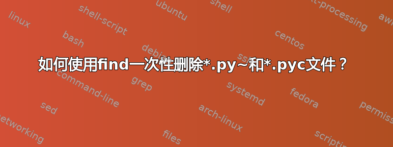 如何使用find一次性删除*.py~和*.pyc文件？