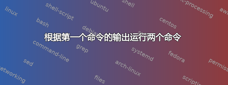 根据第一个命令的输出运行两个命令