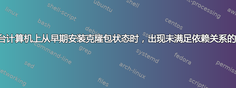 当在同一台计算机上从早期安装克隆包状态时，出现未满足依赖关系的奇怪问题