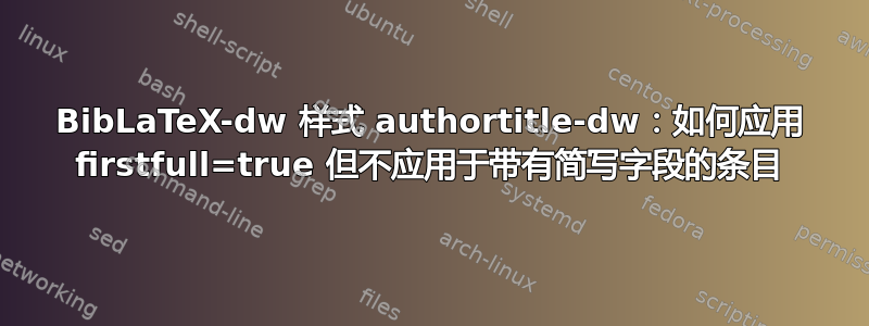 BibLaTeX-dw 样式 authortitle-dw：如何应用 firstfull=true 但不应用于带有简写字段的条目