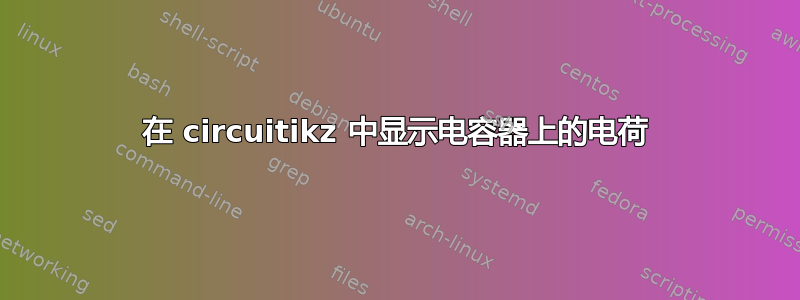 在 circuitikz 中显示电容器上的电荷