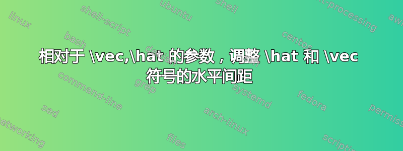 相对于 \vec,\hat 的参数，调整 \hat 和 \vec 符号的水平间距