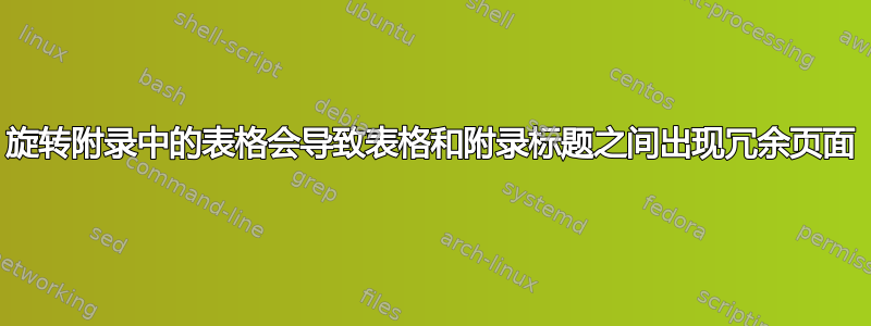 旋转附录中的表格会导致表格和附录标题之间出现冗余页面