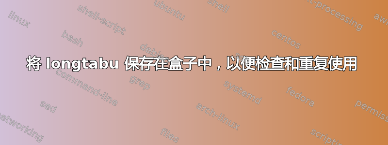 将 longtabu 保存在盒子中，以便检查和重复使用