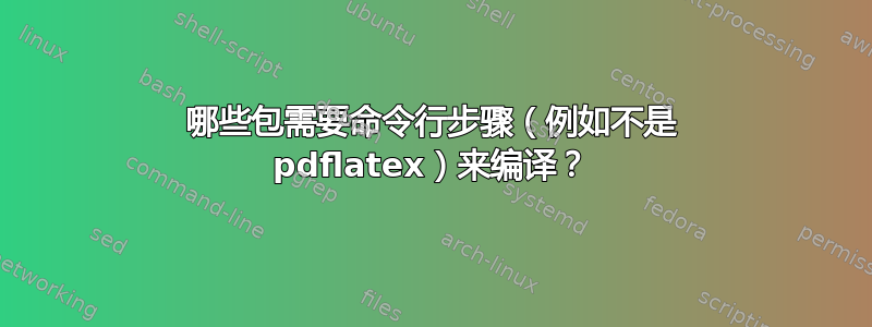 哪些包需要命令行步骤（例如不是 pdflatex）来编译？