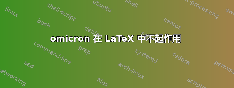 omicron 在 LaTeX 中不起作用