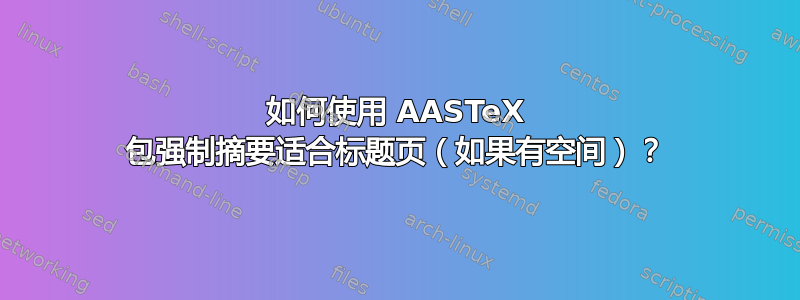 如何使用 AASTeX 包强制摘要适合标题页（如果有空间）？