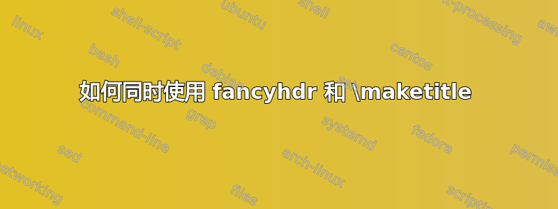 如何同时使用 fancyhdr 和 \maketitle