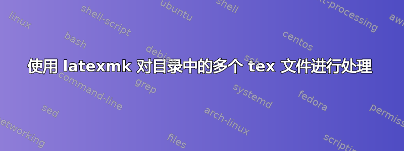 使用 latexmk 对目录中的多个 tex 文件进行处理