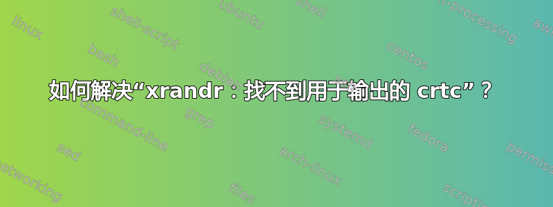 如何解决“xrandr：找不到用于输出的 crtc”？