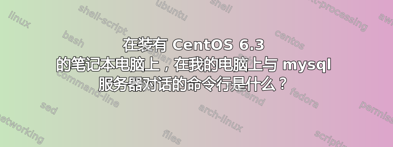 在装有 CentOS 6.3 的笔记本电脑上，在我的电脑上与 mysql 服务器对话的命令行是什么？