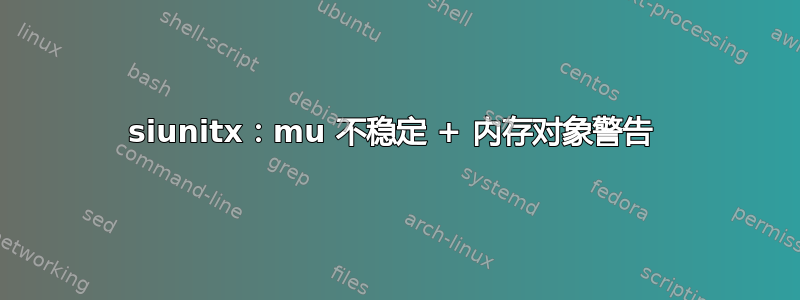 siunitx：mu 不稳定 + 内存对象警告 