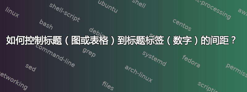 如何控制标题（图或表格）到标题标签（数字）的间距？