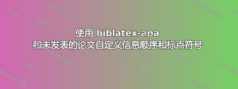 使用 biblatex-apa 和未发表的论文自定义信息顺序和标点符号