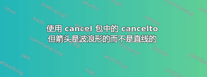 使用 cancel 包中的 cancelto 但箭头是波浪形的而不是直线的