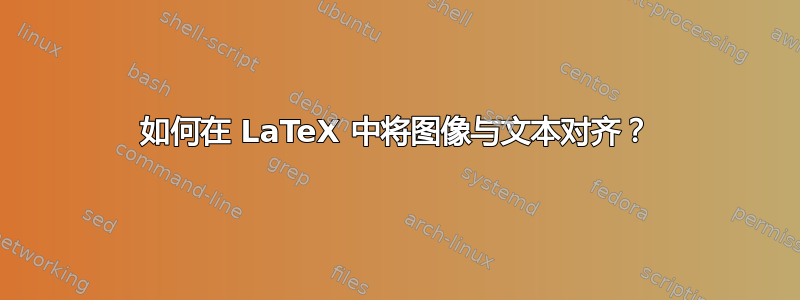 如何在 LaTeX 中将图像与文本对齐？