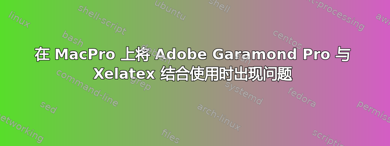 在 MacPro 上将 Adob​​e Garamond Pro 与 Xelatex 结合使用时出现问题