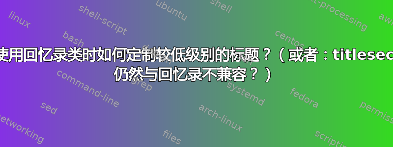 使用回忆录类时如何定制较低级别的标题？（或者：titlesec 仍然与回忆录不兼容？）