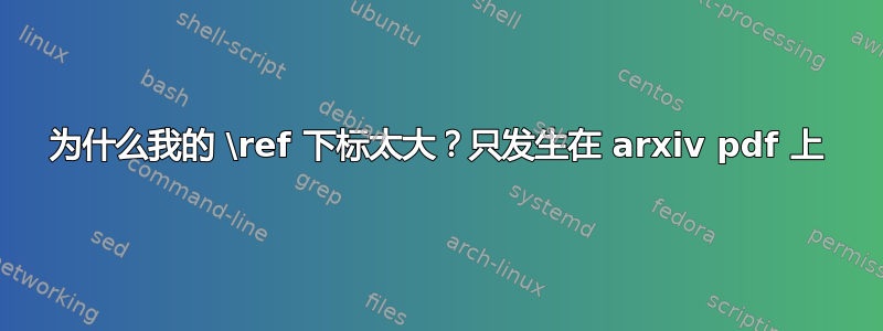 为什么我的 \ref 下标太大？只发生在 arxiv pdf 上