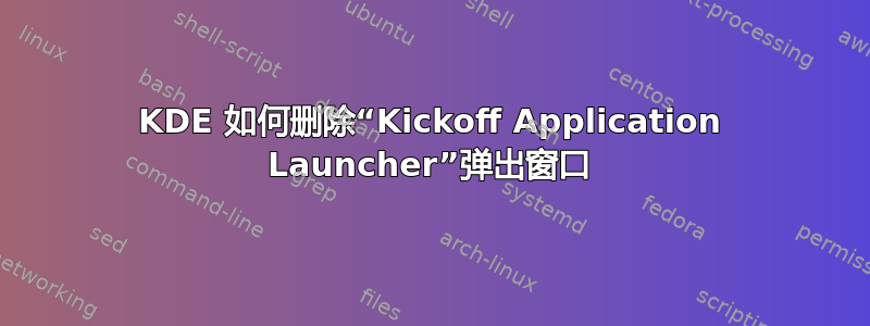 KDE 如何删除“Kickoff Application Launcher”弹出窗口